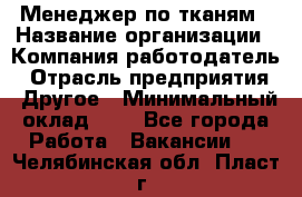 Менеджер по тканям › Название организации ­ Компания-работодатель › Отрасль предприятия ­ Другое › Минимальный оклад ­ 1 - Все города Работа » Вакансии   . Челябинская обл.,Пласт г.